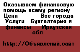 Оказываем финансовую помощь всему региону › Цена ­ 1 111 - Все города Услуги » Бухгалтерия и финансы   . Иркутская обл.